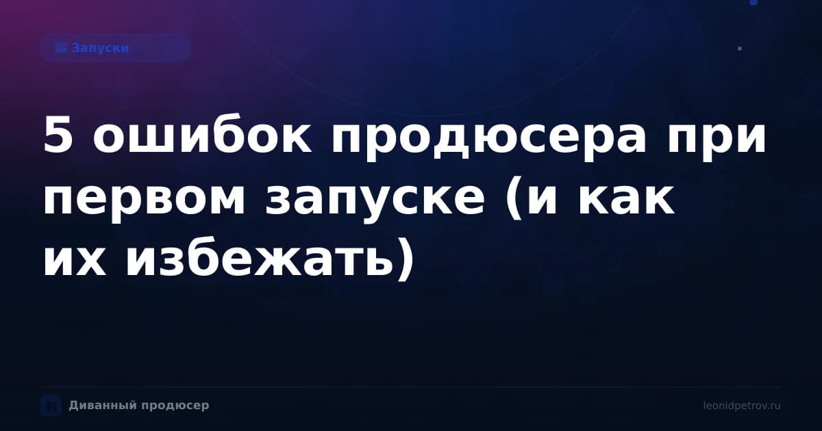 5 ошибок продюсера при первом запуске (и как их избежать)